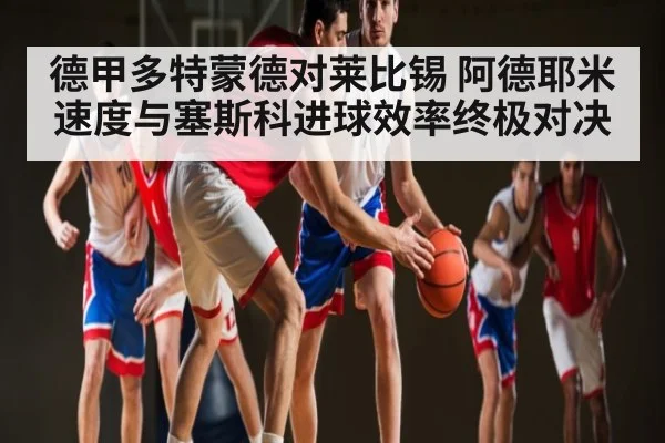 德甲多特蒙德对莱比锡 阿德耶米速度与塞斯科进球效率终极对决