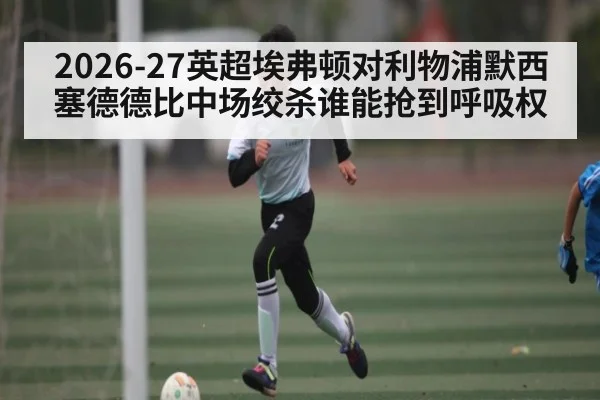 2026-27英超埃弗顿对利物浦默西塞德德比中场绞杀谁能抢到呼吸权